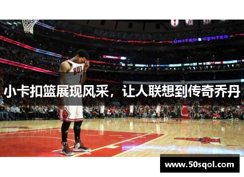 小卡扣篮展现风采，让人联想到传奇乔丹