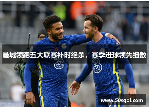 曼城领跑五大联赛补时绝杀，赛季进球领先细数