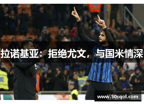 拉诺基亚：拒绝尤文，与国米情深